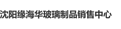 舔逼逼网站沈阳缘海华玻璃制品销售中心